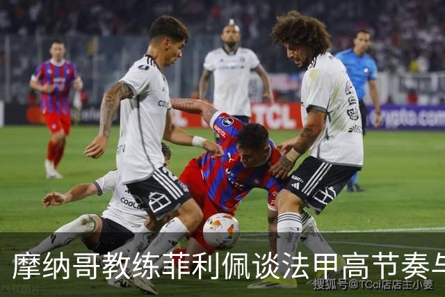 摩纳哥教练菲利佩谈法甲高节奏与伤病困扰