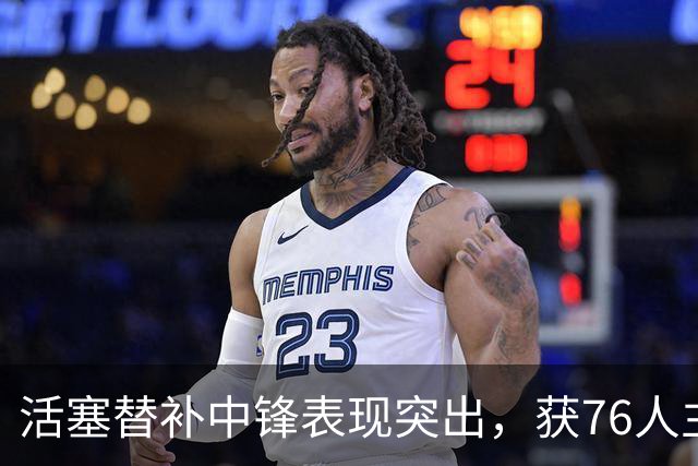 活塞替补中锋表现突出，获76人主教练赞赏