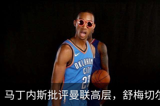 马丁内斯批评曼联高层，舒梅切尔对此表示不满
